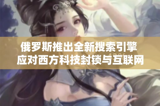俄羅斯推出全新搜索引擎 應(yīng)對西方科技封鎖與互聯(lián)網(wǎng)競爭