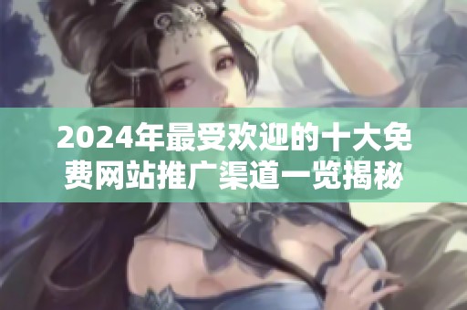 2024年最受歡迎的十大免費(fèi)網(wǎng)站推廣渠道一覽揭秘