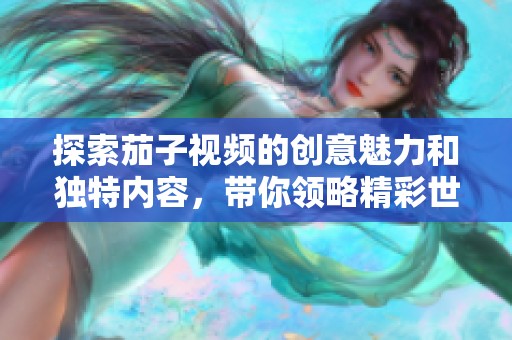 探索茄子視頻的創(chuàng)意魅力和獨(dú)特內(nèi)容，帶你領(lǐng)略精彩世界