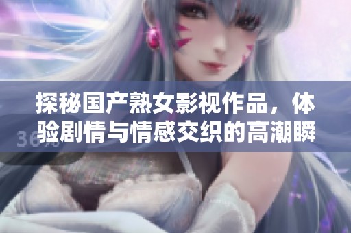 探秘國產(chǎn)熟女影視作品，體驗劇情與情感交織的高潮瞬間