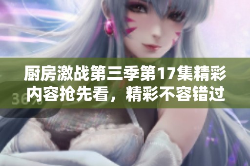 廚房激戰(zhàn)第三季第17集精彩內(nèi)容搶先看，精彩不容錯(cuò)過！