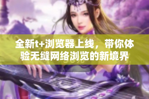 全新t+瀏覽器上線，帶你體驗(yàn)無(wú)縫網(wǎng)絡(luò)瀏覽的新境界