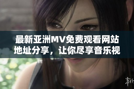 最新亞洲MV免費觀看網(wǎng)站地址分享，讓你盡享音樂視聽盛宴