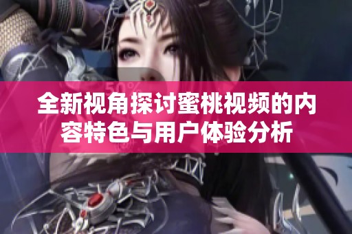 全新視角探討蜜桃視頻的內(nèi)容特色與用戶體驗分析