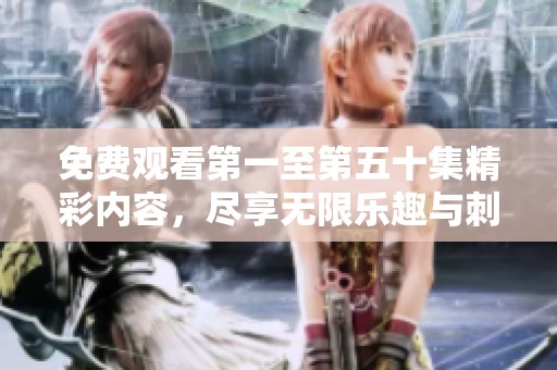 免費(fèi)觀看第一至第五十集精彩內(nèi)容，盡享無(wú)限樂(lè)趣與刺激體驗(yàn)