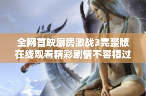 全網(wǎng)首映廚房激戰(zhàn)3完整版在線觀看精彩劇情不容錯(cuò)過