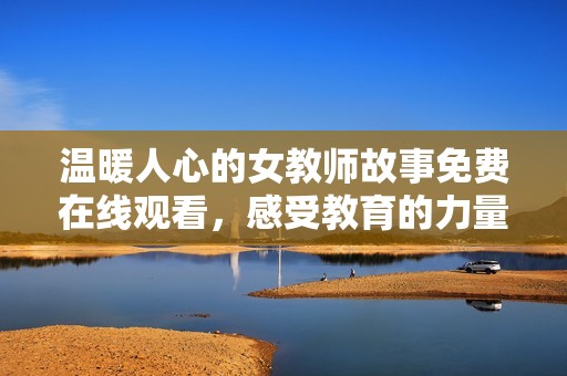 溫暖人心的女教師故事免費在線觀看，感受教育的力量與溫情