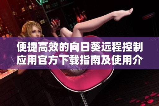 便捷高效的向日葵遠(yuǎn)程控制應(yīng)用官方下載指南及使用介紹 便捷高效的向日葵遠(yuǎn)程控制應(yīng)用官方下載指南及使用介紹