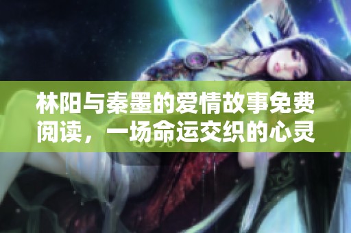 林陽與秦墨的愛情故事免費閱讀，一場命運交織的心靈之旅