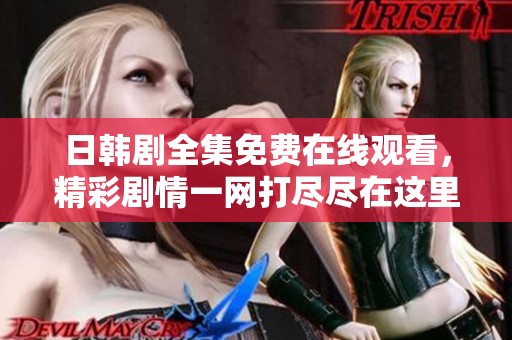 日韓劇全集免費在線觀看，精彩劇情一網(wǎng)打盡盡在這里！