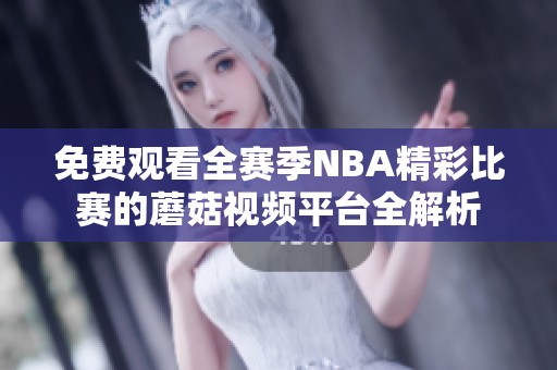 免費觀看全賽季NBA精彩比賽的蘑菇視頻平臺全解析