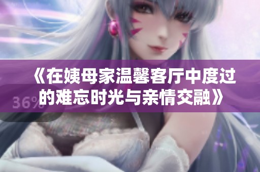 《在姨母家溫馨客廳中度過(guò)的難忘時(shí)光與親情交融》