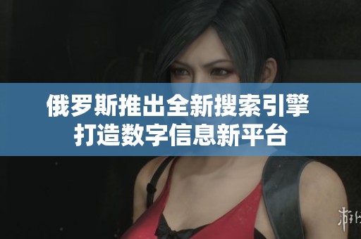 俄羅斯推出全新搜索引擎 打造數(shù)字信息新平臺