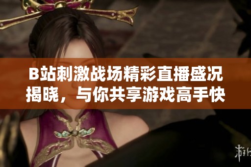 B站刺激戰(zhàn)場精彩直播盛況揭曉，與你共享游戲高手快感