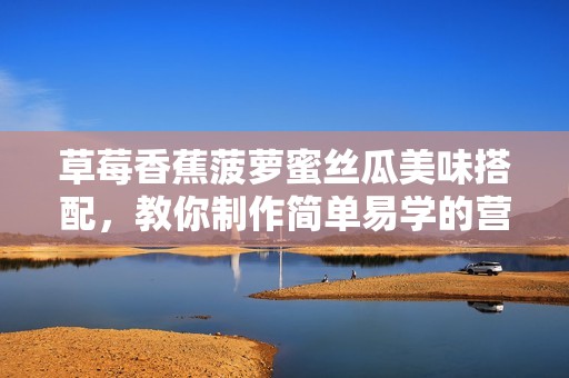 草莓香蕉菠蘿蜜絲瓜美味搭配，教你制作簡單易學(xué)的營養(yǎng)甜品