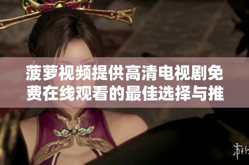 菠蘿視頻提供高清電視劇免費(fèi)在線觀看的最佳選擇與推薦