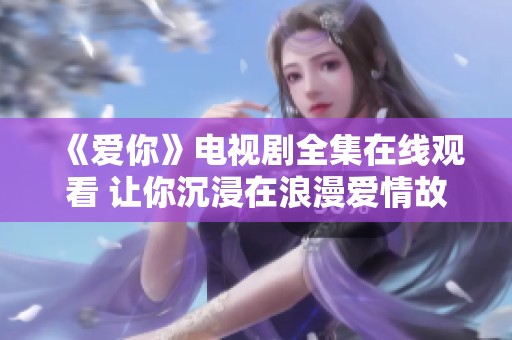 《愛(ài)你》電視劇全集在線觀看 讓你沉浸在浪漫愛(ài)情故事中