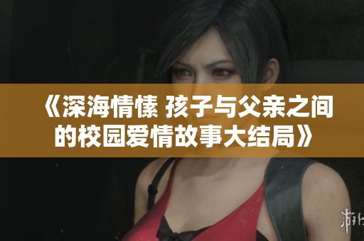 《深海情愫 孩子與父親之間的校園愛情故事大結(jié)局》