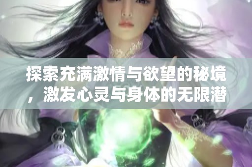 探索充滿激情與欲望的秘境,激發(fā)心靈與身體的無限潛能 探索充滿激情與欲望的秘境,激發(fā)心靈與身體的無限潛能