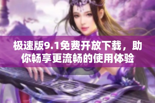 極速版9.1免費(fèi)開放下載，助你暢享更流暢的使用體驗(yàn)