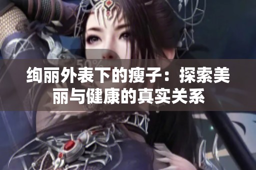 絢麗外表下的瘦子：探索美麗與健康的真實(shí)關(guān)系
