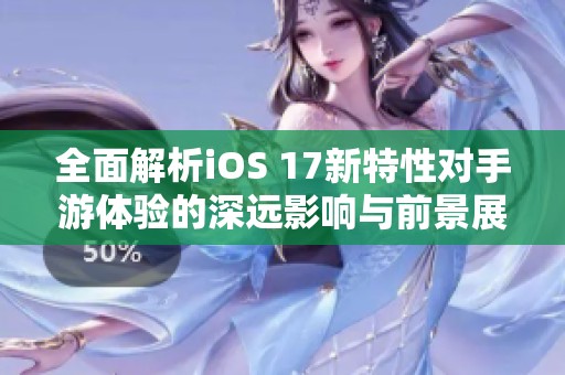 全面解析iOS 17新特性對手游體驗的深遠影響與前景展望
