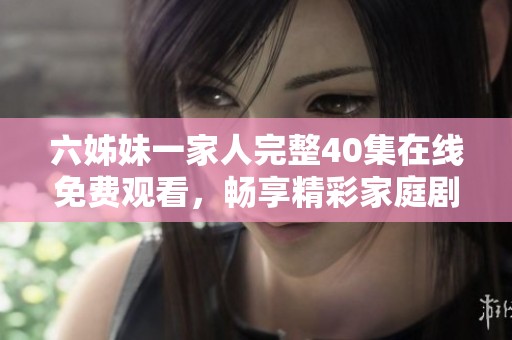 六姊妹一家人完整40集在線免費(fèi)觀看，暢享精彩家庭劇情