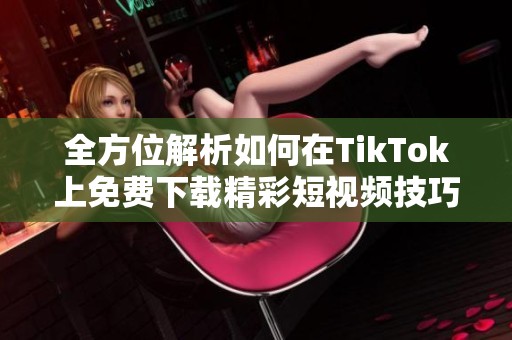 全方位解析如何在TikTok上免費下載精彩短視頻技巧