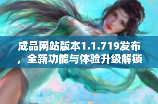 成品網(wǎng)站版本1.1.719發(fā)布，全新功能與體驗(yàn)升級(jí)解鎖新可能