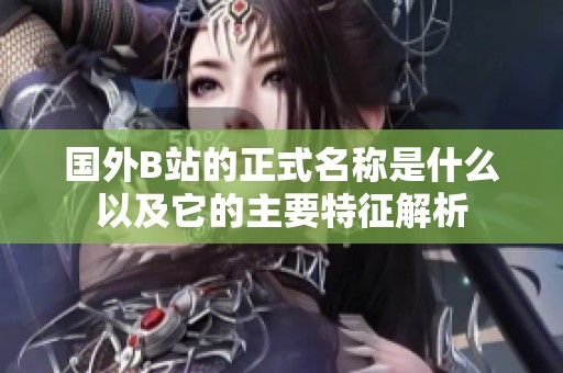 國外B站的正式名稱是什么以及它的主要特征解析