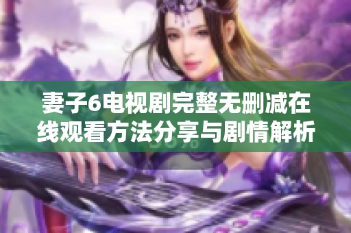 妻子6電視劇完整無(wú)刪減在線觀看方法分享與劇情解析