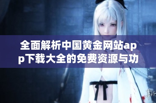 全面解析中國黃金網(wǎng)站app下載大全的免費(fèi)資源與功能。