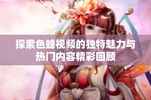 探索色蜂視頻的獨(dú)特魅力與熱門內(nèi)容精彩回顧