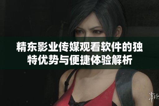 精東影業(yè)傳媒觀看軟件的獨(dú)特優(yōu)勢與便捷體驗(yàn)解析