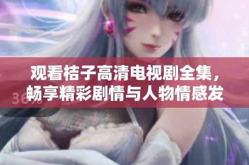 觀看桔子高清電視劇全集，暢享精彩劇情與人物情感發(fā)展