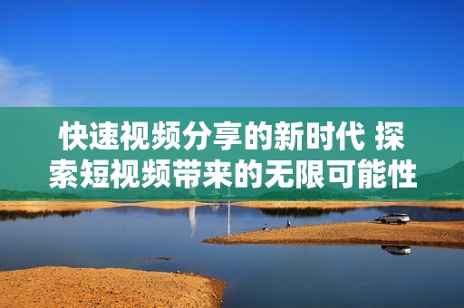 快速視頻分享的新時(shí)代 探索短視頻帶來(lái)的無(wú)限可能性