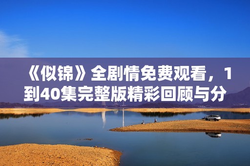《似錦》全劇情免費觀看，1到40集完整版精彩回顧與分享