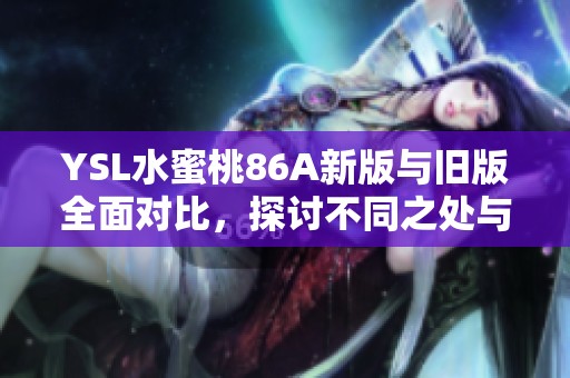 YSL水蜜桃86A新版與舊版全面對(duì)比，探討不同之處與使用感受