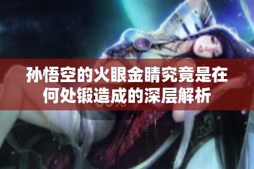 孫悟空的火眼金睛究竟是在何處鍛造成的深層解析