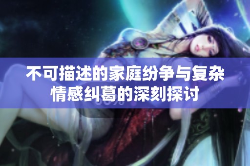 不可描述的家庭紛爭與復雜情感糾葛的深刻探討
