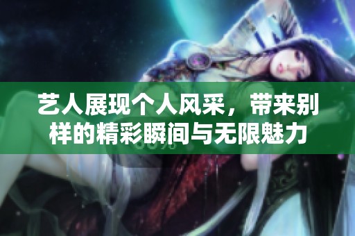 藝人展現(xiàn)個人風采，帶來別樣的精彩瞬間與無限魅力