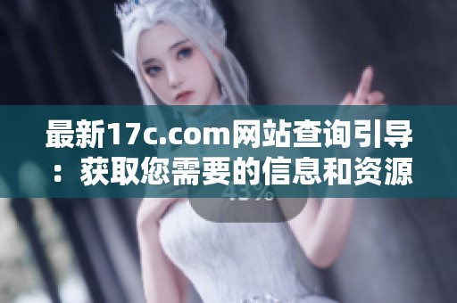 最新17c.com網(wǎng)站查詢引導(dǎo)：獲取您需要的信息和資源新方法