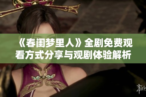 《春閨夢里人》全劇免費(fèi)觀看方式分享與觀劇體驗解析