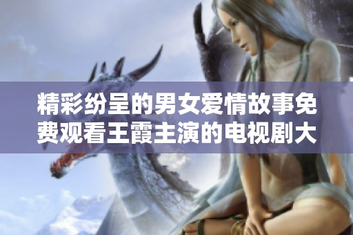 精彩紛呈的男女愛(ài)情故事免費(fèi)觀看王霞主演的電視劇大揭秘