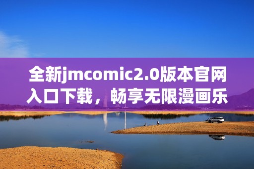 全新jmcomic2.0版本官網(wǎng)入口下載，暢享無(wú)限漫畫樂(lè)趣