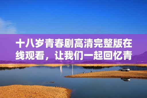 十八歲青春劇高清完整版在線觀看，讓我們一起回憶青春歲月
