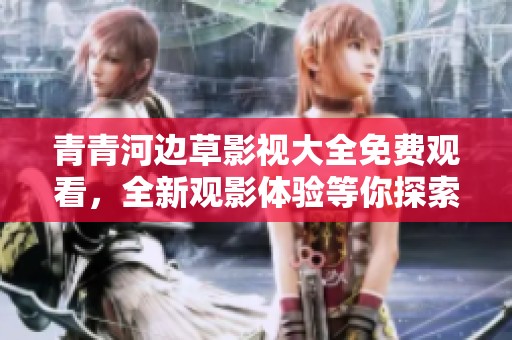 青青河邊草影視大全免費(fèi)觀看，全新觀影體驗(yàn)等你探索