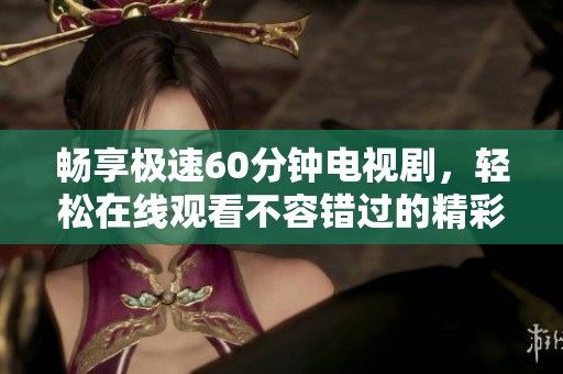 暢享極速60分鐘電視劇，輕松在線觀看不容錯過的精彩內(nèi)容