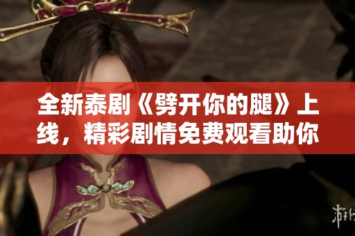 全新泰劇《劈開(kāi)你的腿》上線，精彩劇情免費(fèi)觀看助你放松身心