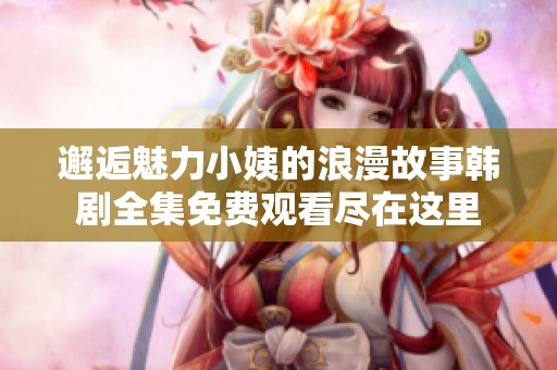 邂逅魅力小姨的浪漫故事韓劇全集免費觀看盡在這里